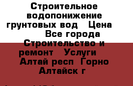 Строительное водопонижение грунтовых вод › Цена ­ 270 - Все города Строительство и ремонт » Услуги   . Алтай респ.,Горно-Алтайск г.